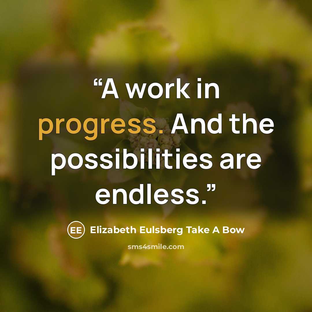 “A work in progress. And the possibilities are endless.” quote by Elizabeth Eulsberg Take A Bow
