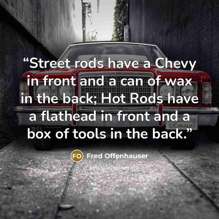 “Street rods have a Chevy in front and a can of wax in the back; Hot Rods have a flathead in front and a box of tools in the back.” quote by Fred Offenhauser