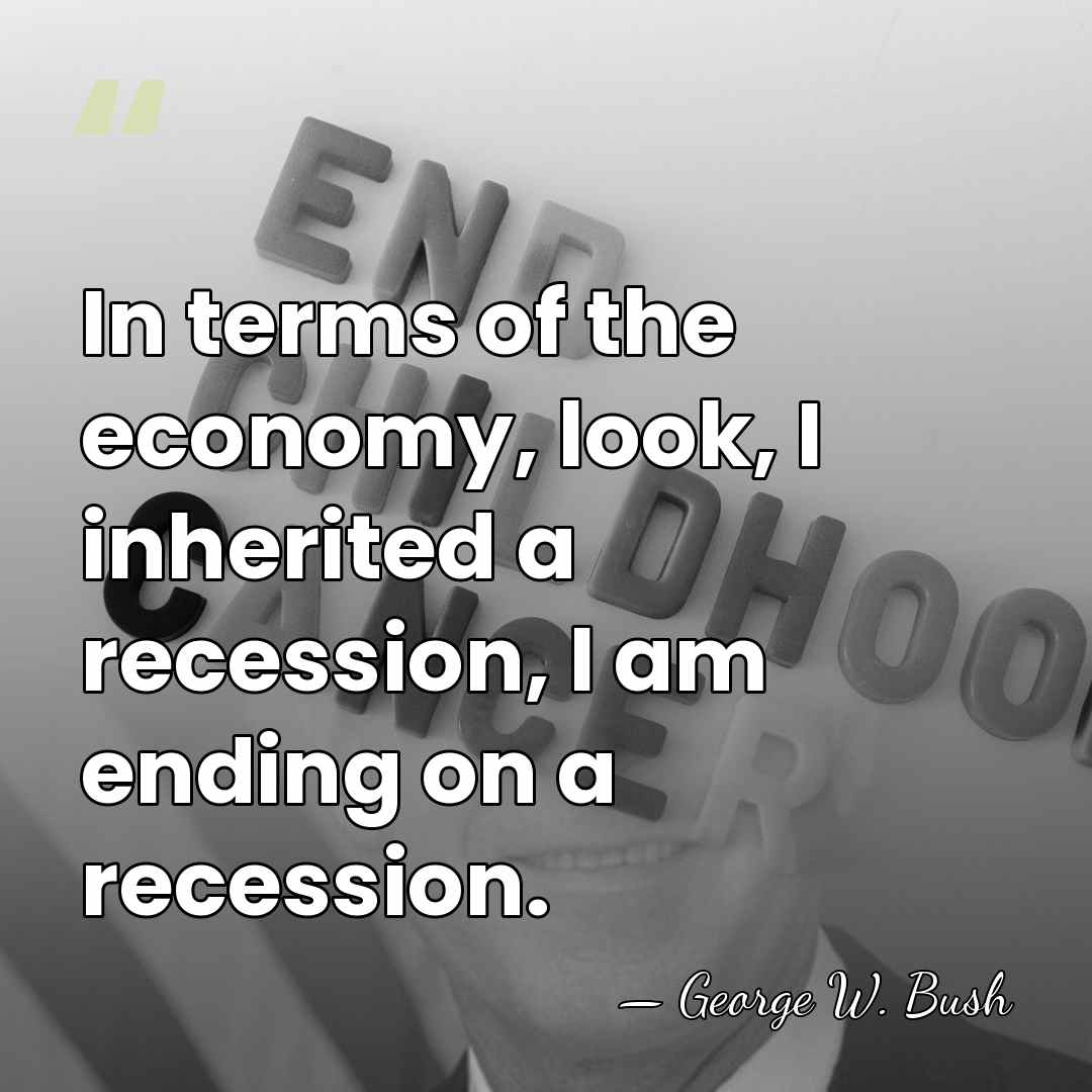In terms of the economy, look, I inherited a recession, I am&hellip; - George W. Bush