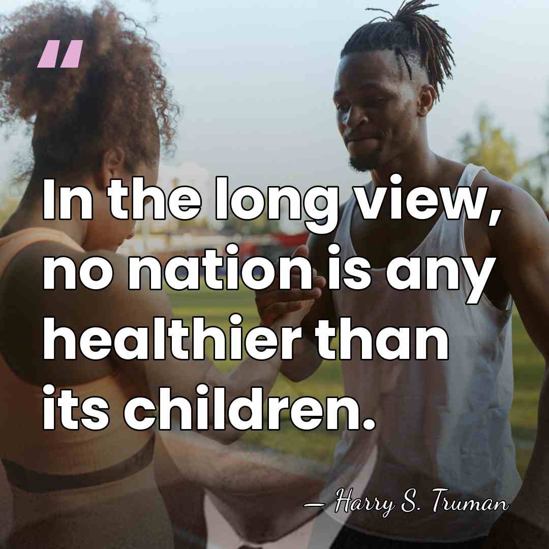 In the long view, no nation is any healthier than its children. - Harry S. Truman