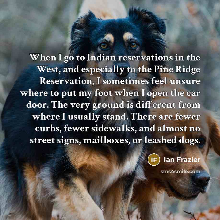 “When I go to Indian reservations in the West, and…” quote by Ian Frazier