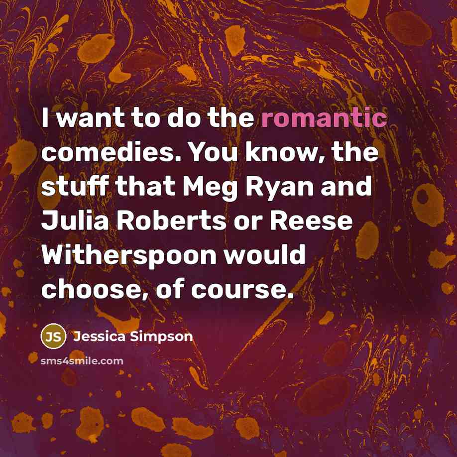 “I want to do the romantic comedies. You know, the stuff that Meg Ryan and Julia Roberts or Reese Witherspoon would choose, of course.” quote by Jessica Simpson