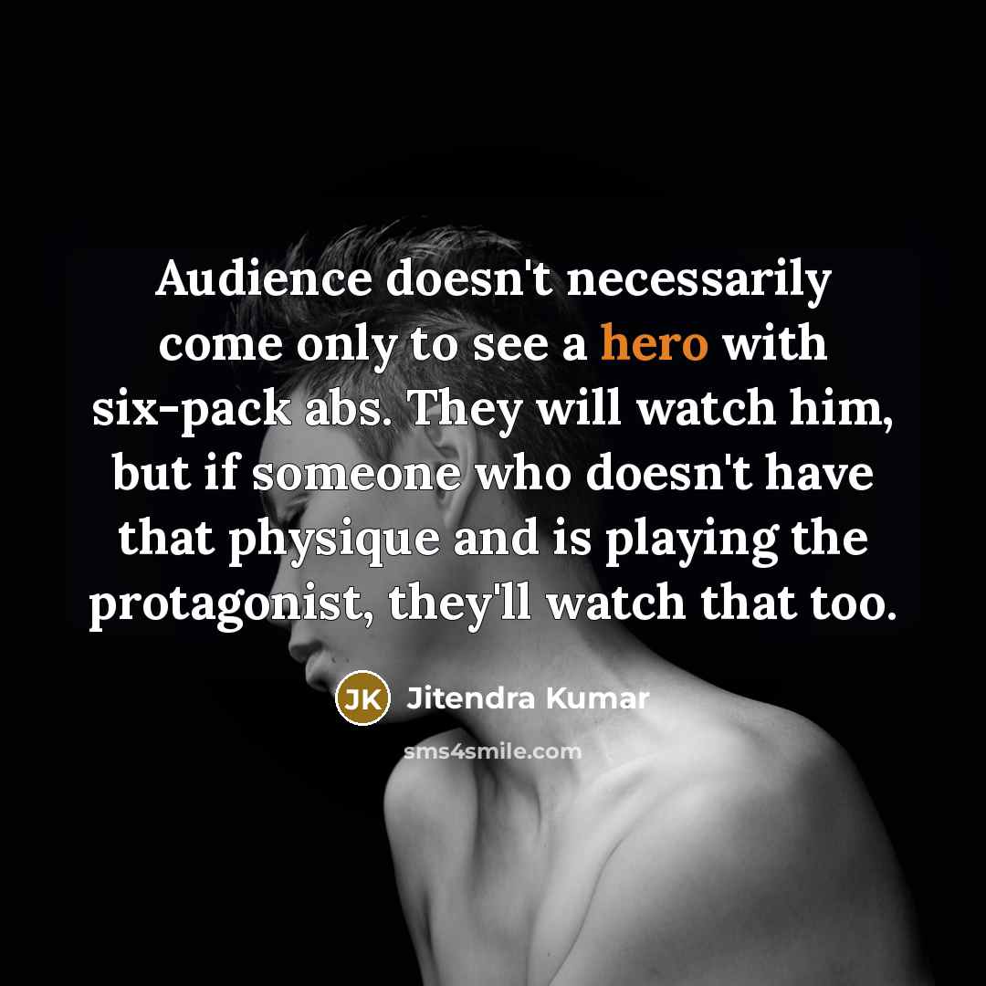 “Audience doesn't necessarily come only to see a hero with six-pack abs. They will watch him, but if someone who doesn't have that physique and is playing the protagonist, they'll watch that too.” quote by Jitendra Kumar