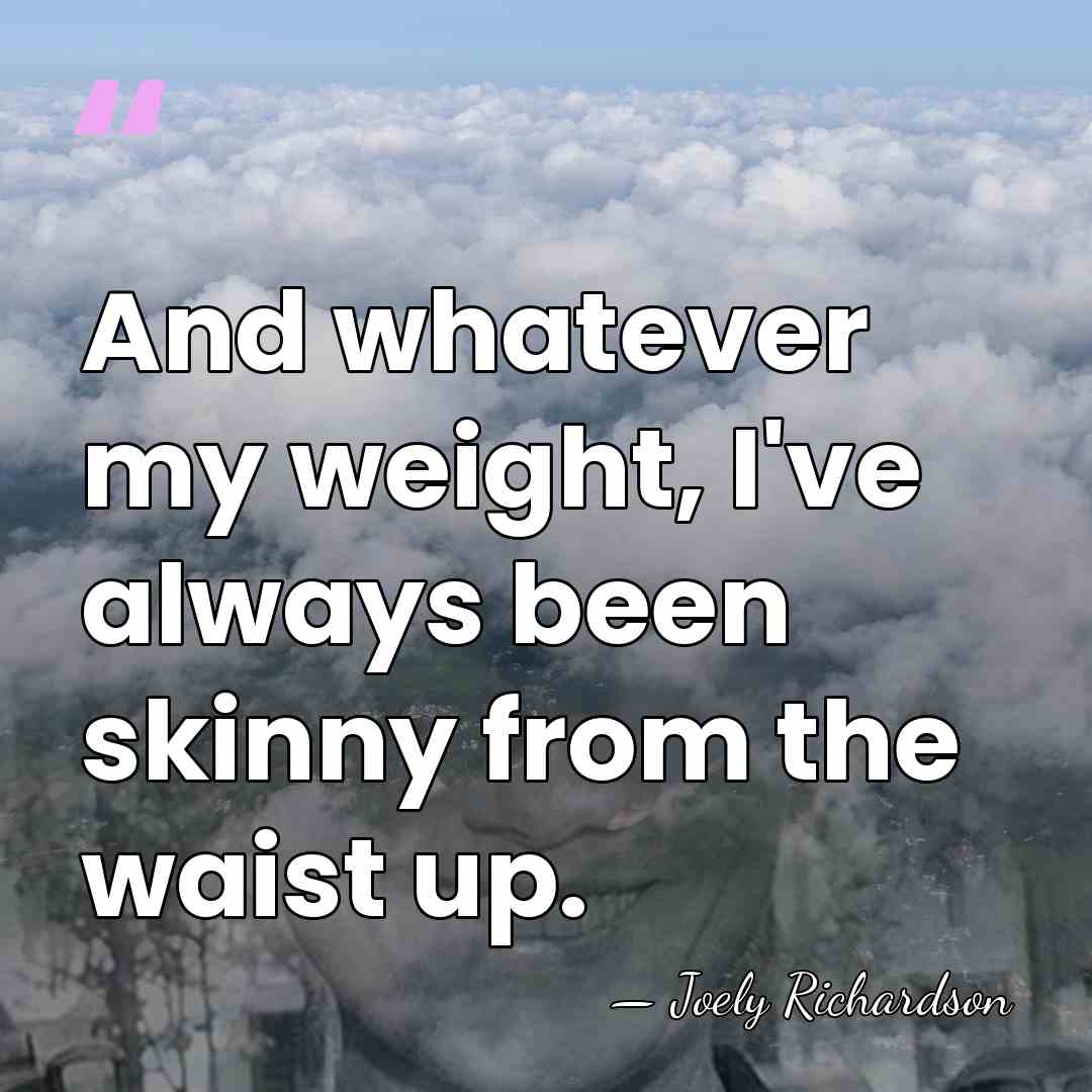 And whatever my weight, I've always been skinny from the waist up. - Joely Richardson