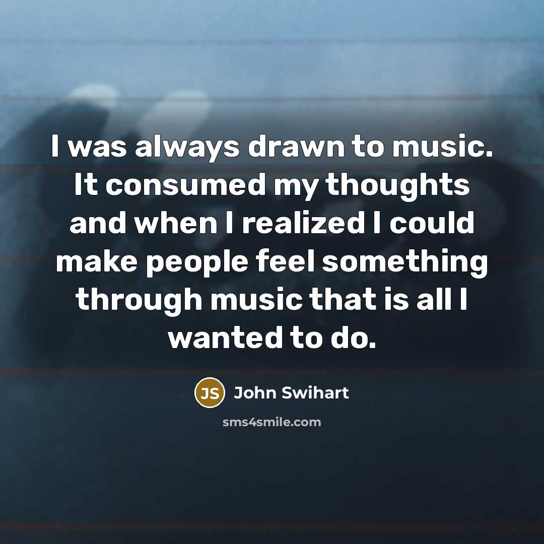“I was always drawn to music. It consumed my thoughts…” quote by John Swihart