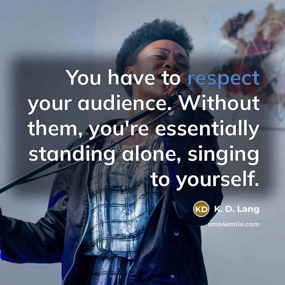 “You have to respect your audience. Without them, you're essentially…” quote by K. D. Lang