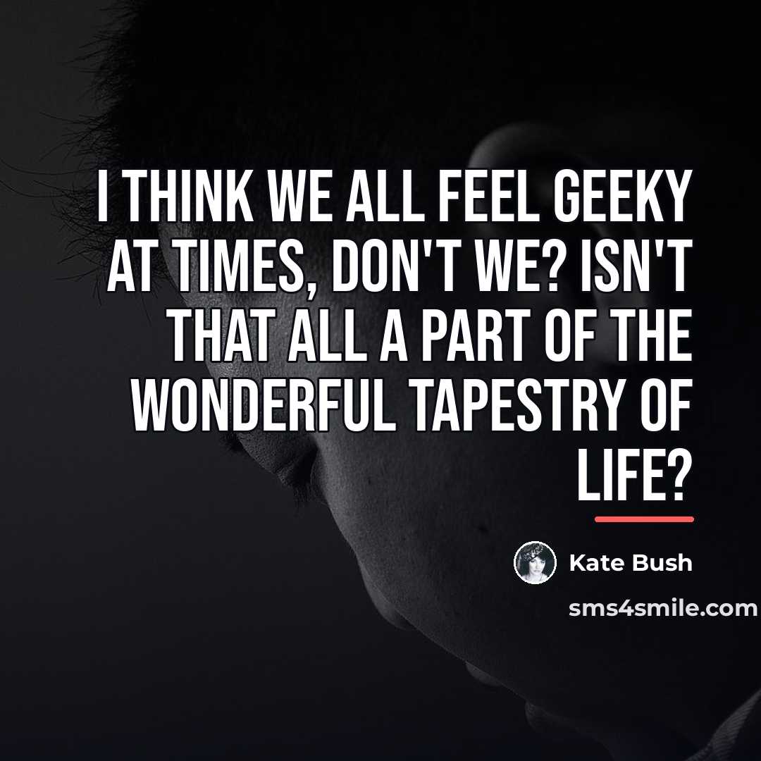 “I think we all feel geeky at times, don't we?…” quote by Kate Bush