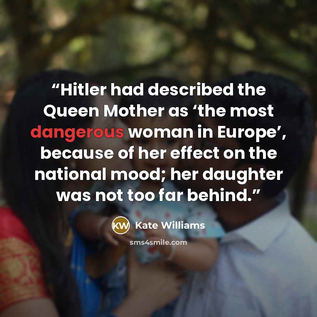 “Hitler had described the Queen Mother as ‘the most dangerous woman in Europe’, because of her effect on the national mood; her daughter was not too far behind.” quote by Kate Williams