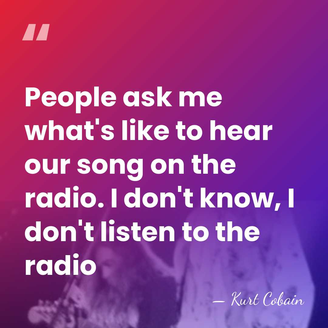 People ask me what's like to hear our song on the radio.&hellip; - Kurt Cobain