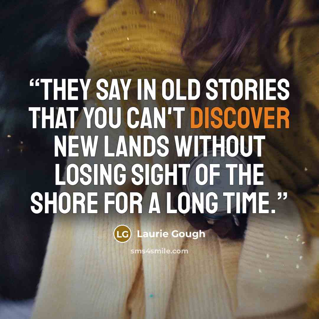 “They say in old stories that you can't discover new lands without losing sight of the shore for a long time.” quote by Laurie Gough
