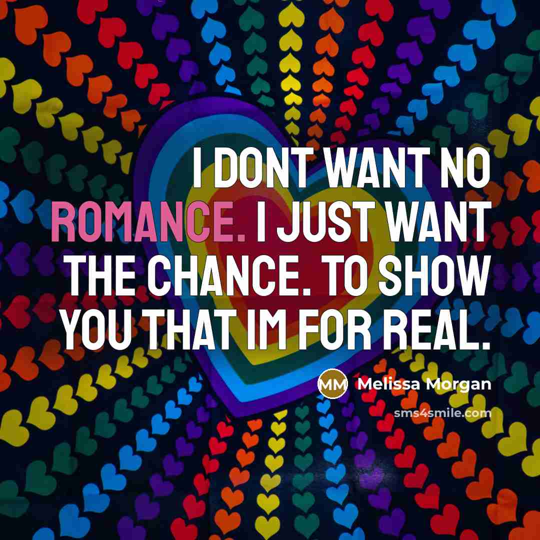 “I dont want no romance. I just want the chance. To show you that Im for real.” quote by Melissa Morgan