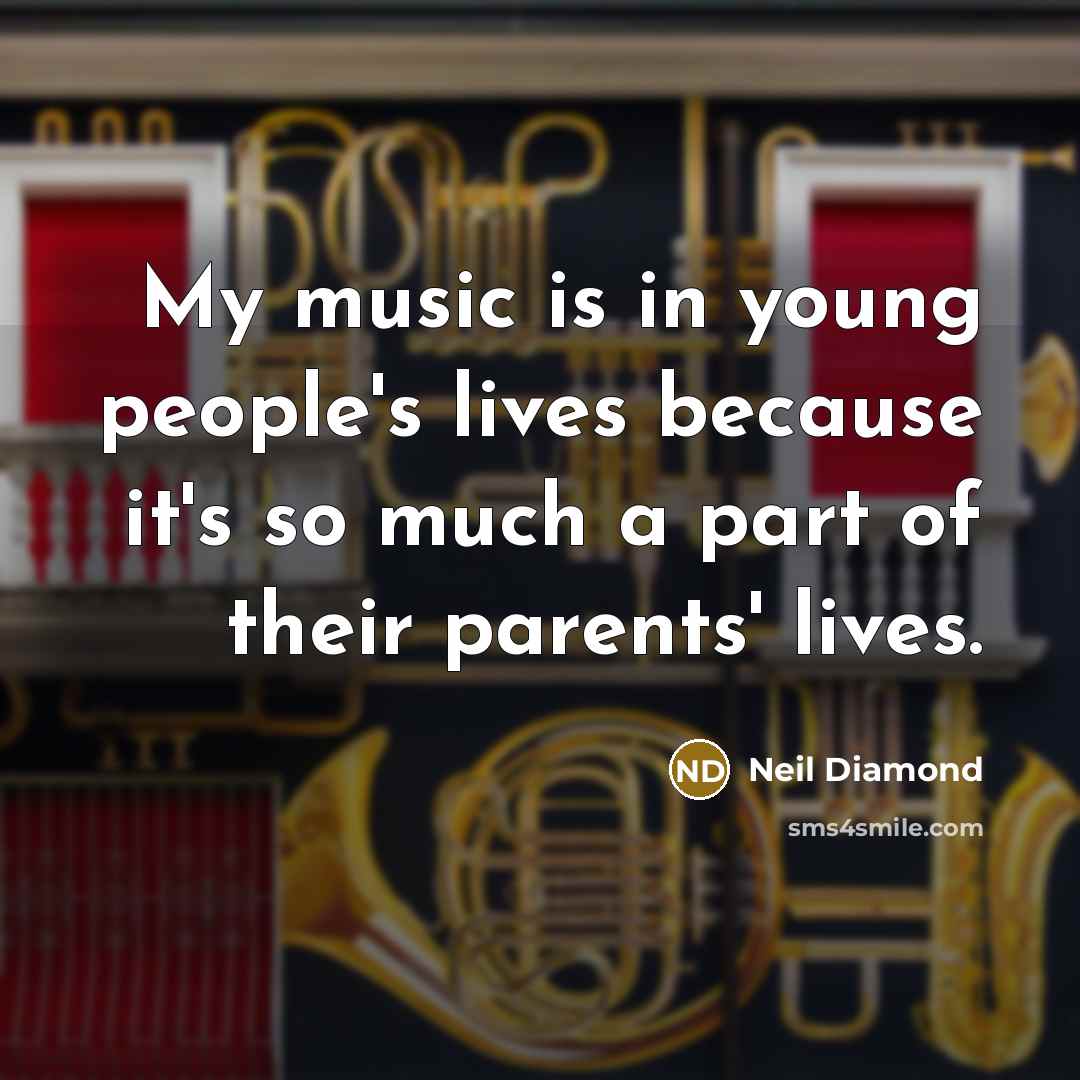 “My music is in young people's lives because it's so…” quote by Neil Diamond