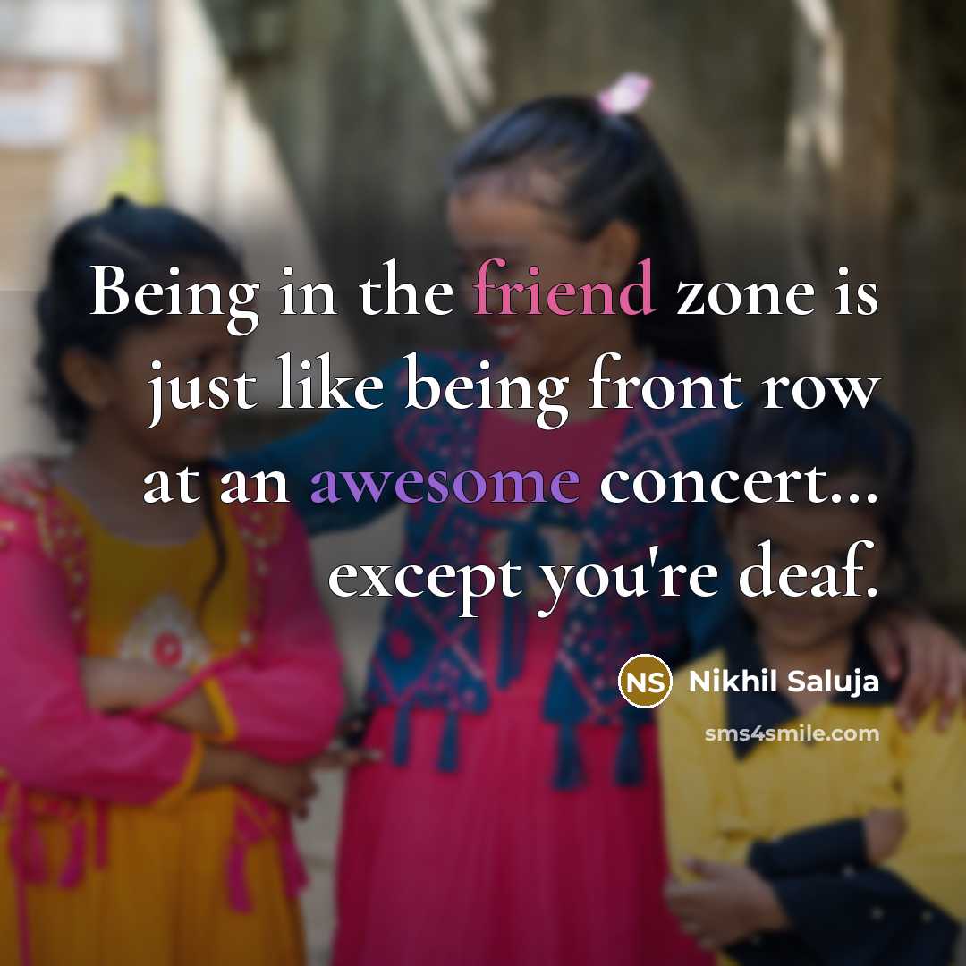 “Being in the friend zone is just like being front row at an awesome concert… except you're deaf.” quote by Nikhil Saluja