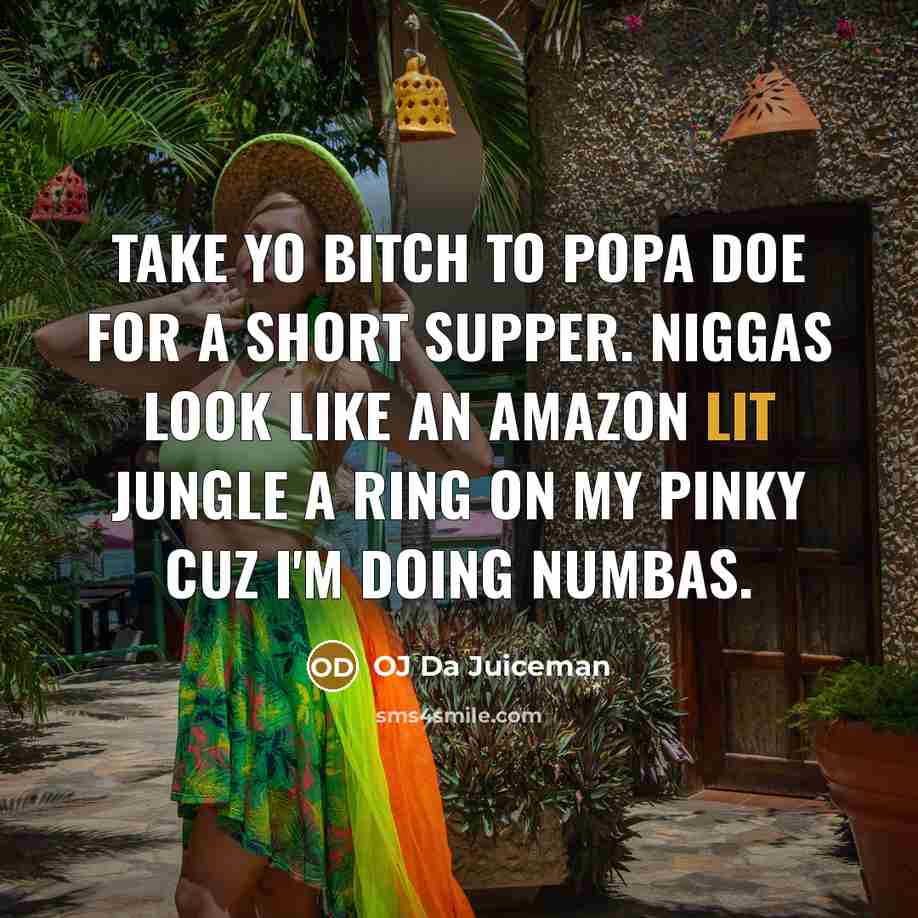 “Take yo bitch to popa doe for a short supper. Niggas look like an Amazon lit jungle a ring on my pinky cuz I'm doing numbas.” quote by OJ Da Juiceman