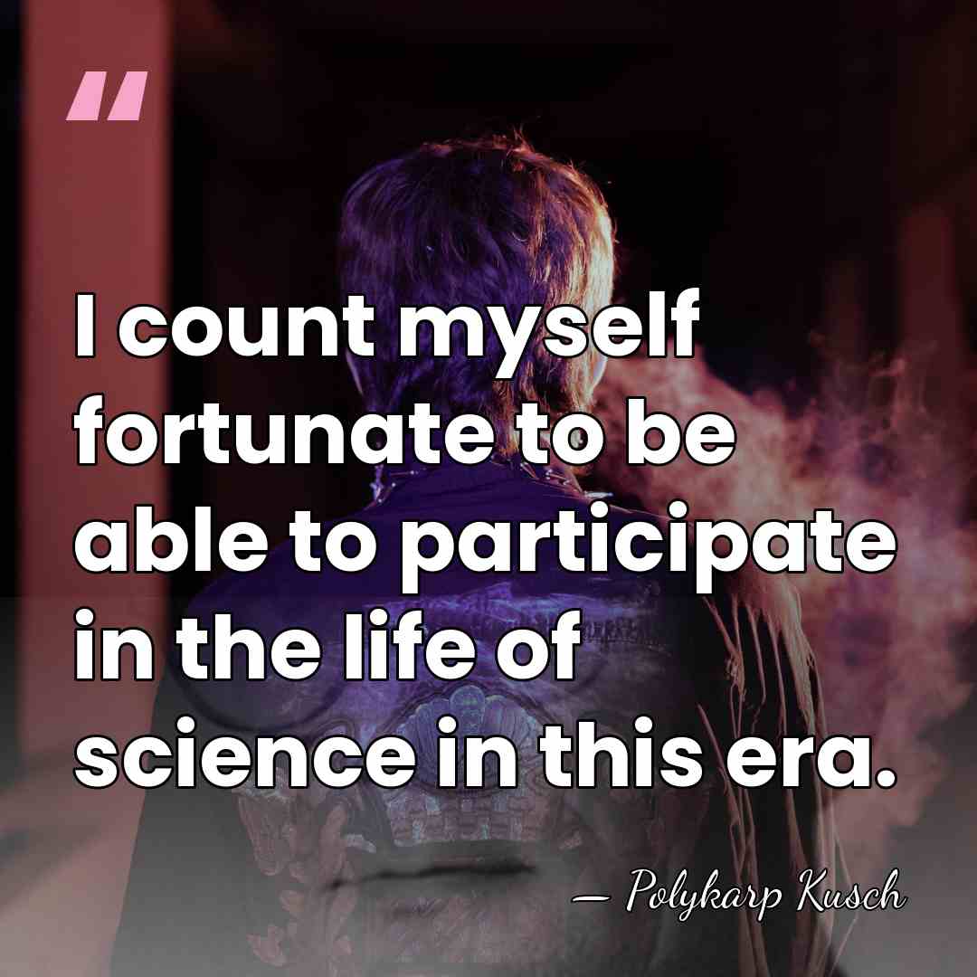 I count myself fortunate to be able to participate in the life&hellip; - Polykarp Kusch