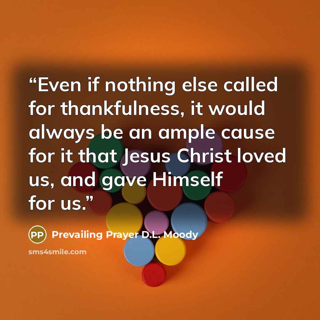 “Even if nothing else called for thankfulness, it would always be an ample cause for it that Jesus Christ loved us, and gave Himself for us.” quote by Prevailing Prayer D.L. Moody