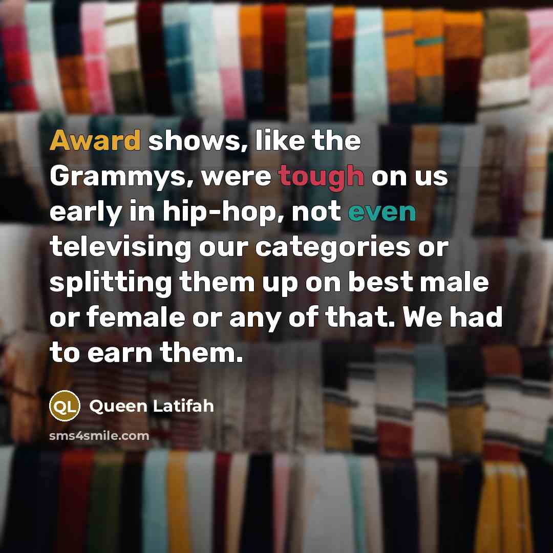 “Award shows, like the Grammys, were tough on us early in hip-hop, not even televising our categories or splitting them up on best male or female or any of that. We had to earn them.” quote by Queen Latifah