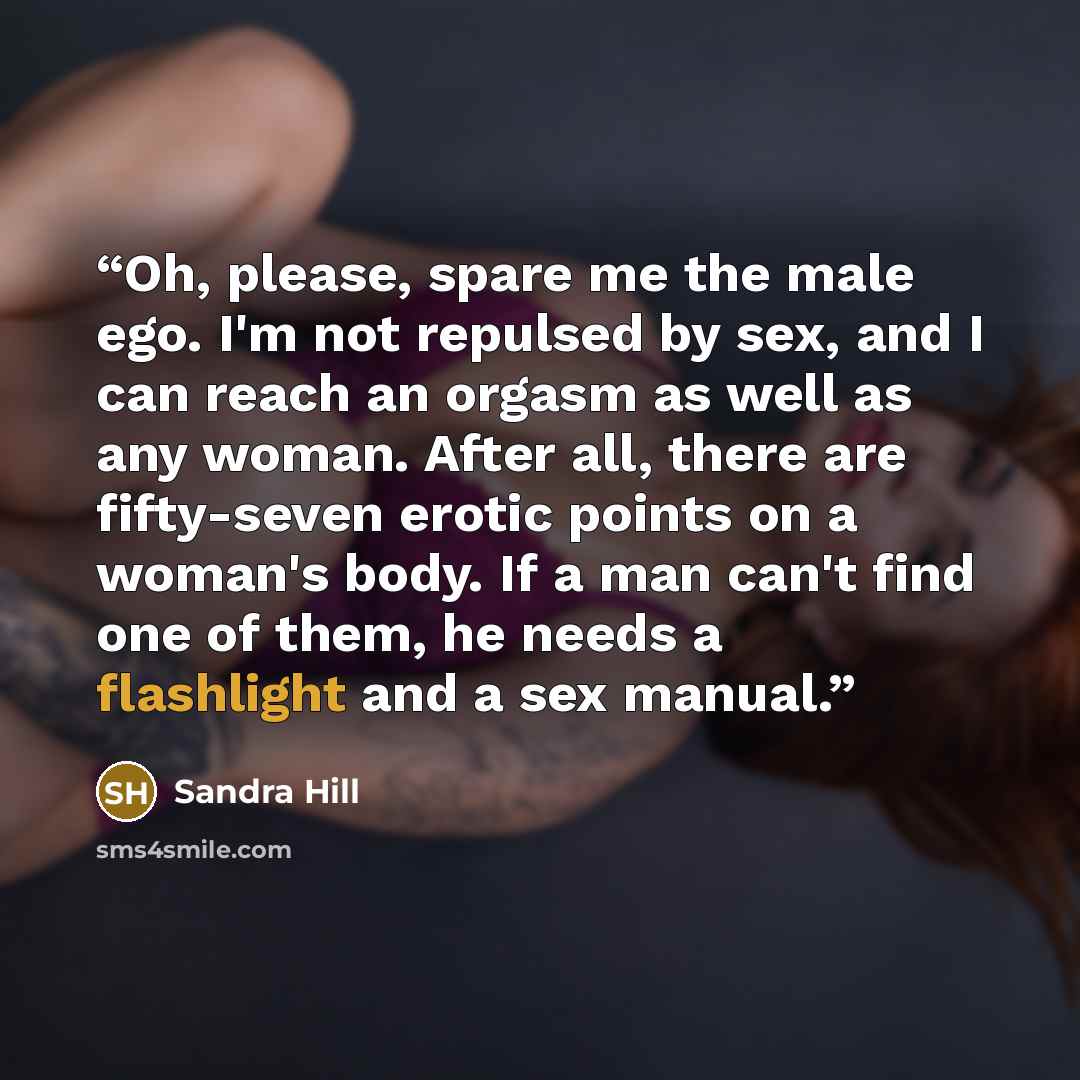 “Oh, please, spare me the male ego. I'm not repulsed by sex, and I can reach an orgasm as well as any woman. After all, there are fifty-seven erotic points on a woman's body. If a man can't find one of them, he needs a flashlight and a sex manual.” quote by Sandra Hill