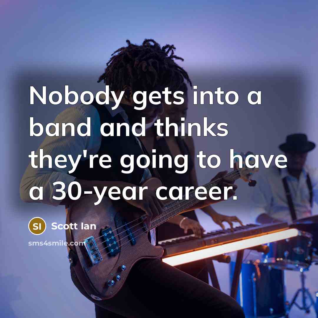 “Nobody gets into a band and thinks they're going to…” quote by Scott Ian