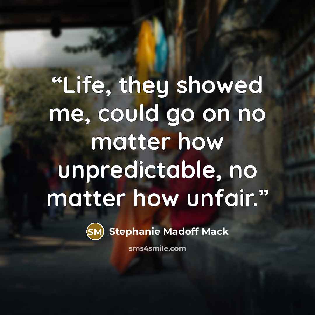 “Life, they showed me, could go on no matter how unpredictable, no matter how unfair.” quote by Stephanie Madoff Mack