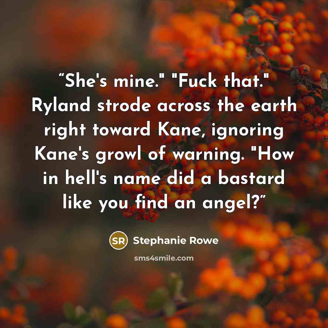 “She's mine." "Fuck that." Ryland strode across the earth right toward Kane, ignoring Kane's growl of warning. "How in hell's name did a bastard like you find an angel?” quote by Stephanie Rowe
