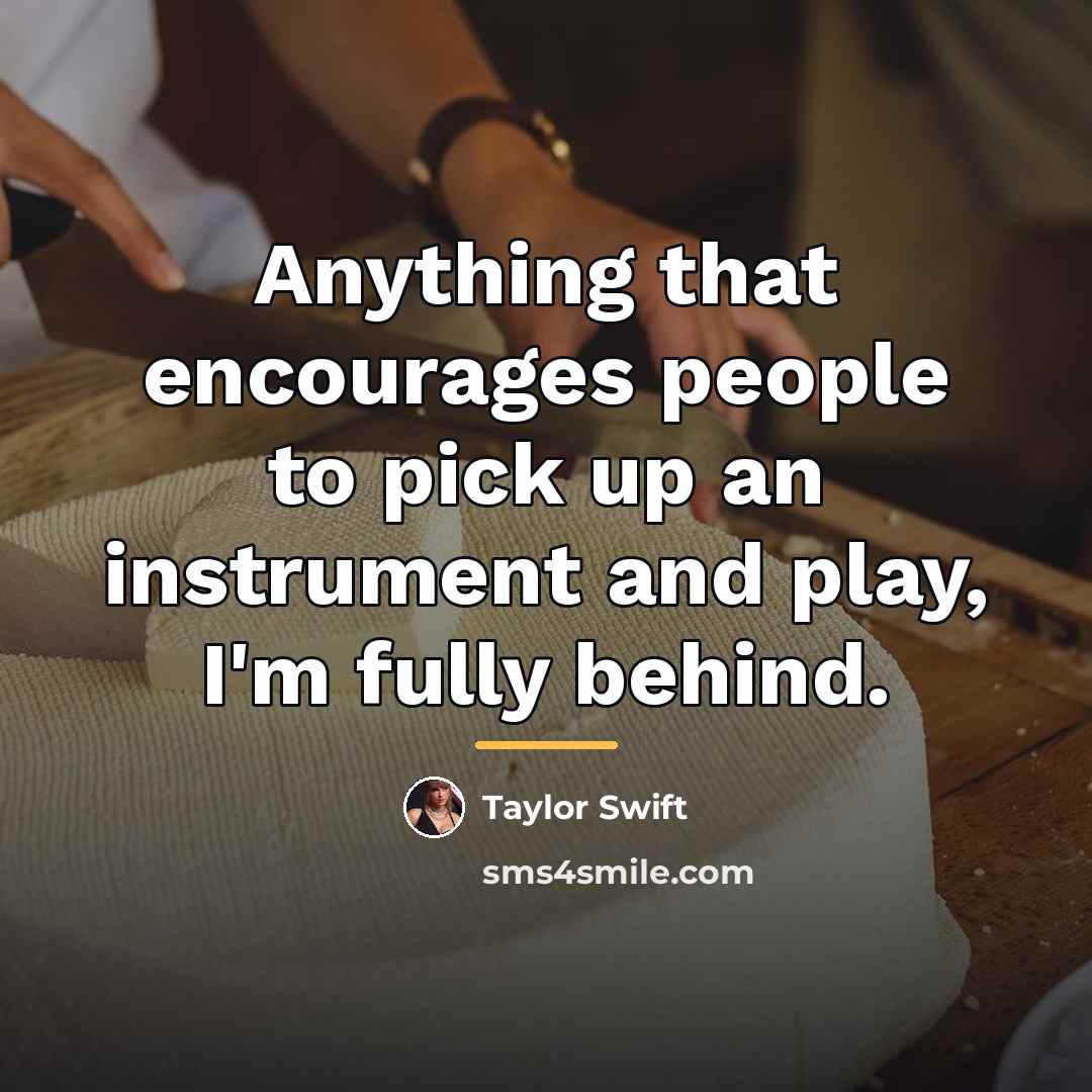 “Anything that encourages people to pick up an instrument and…” quote by Taylor Swift