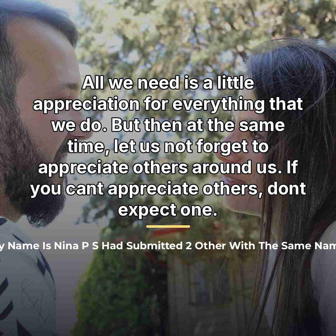 “All we need is a little appreciation for everything that…” quote by This Is My And My Name Is Nina P S Had Submitted 2 Other With The Same Name Where Can I Check