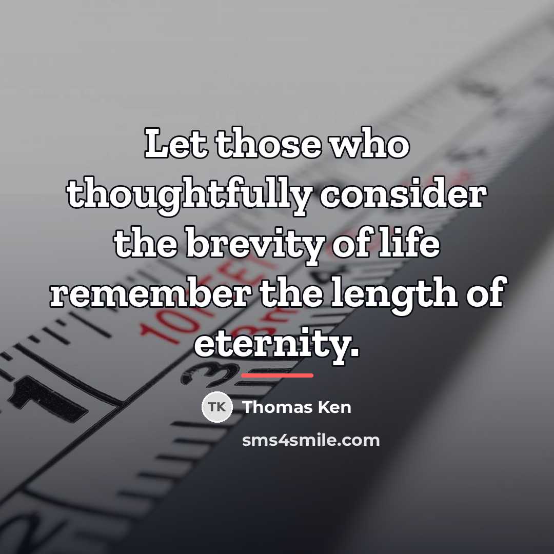 “Let those who thoughtfully consider the brevity of life remember…” quote by Thomas Ken