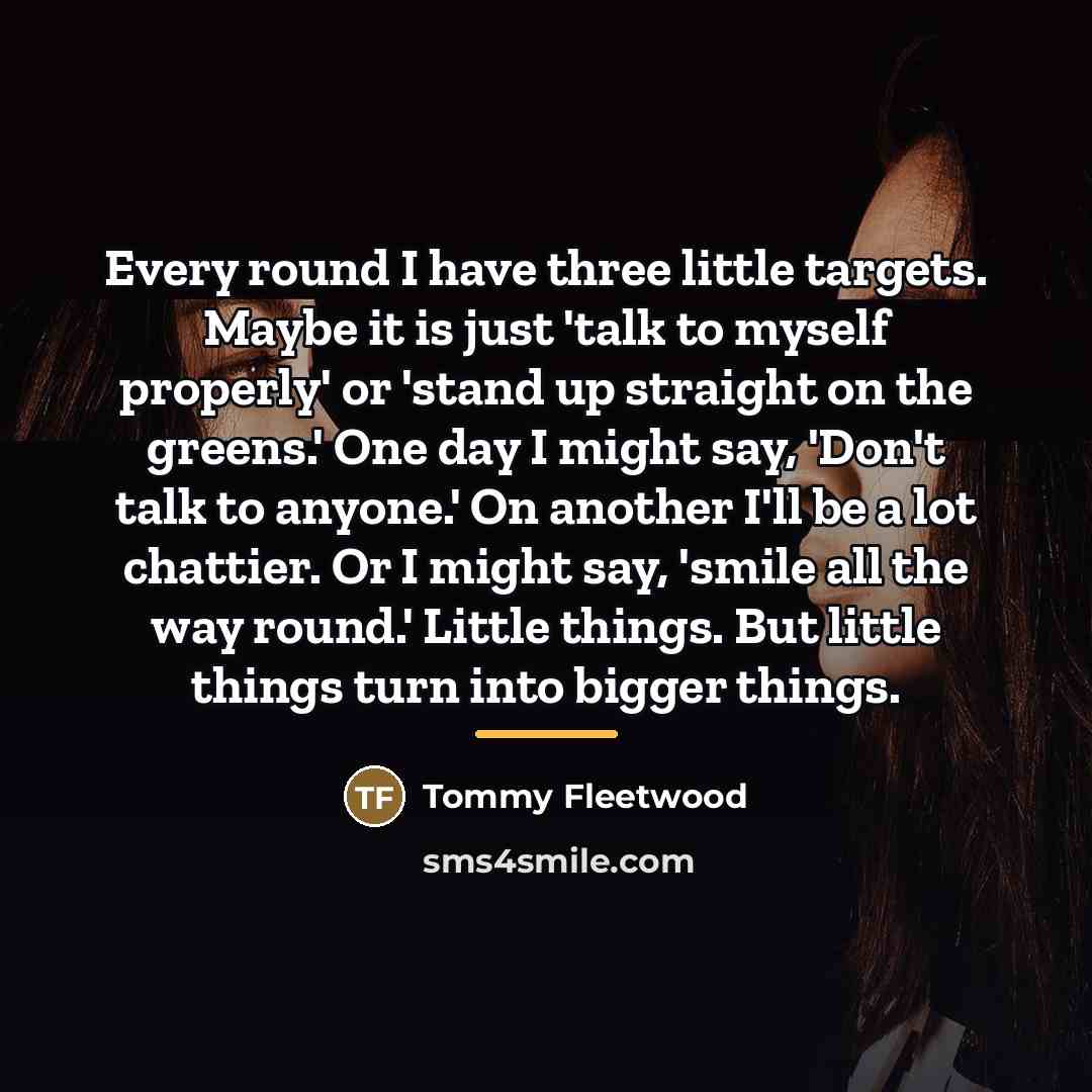“Every round I have three little targets. Maybe it is…” quote by Tommy Fleetwood
