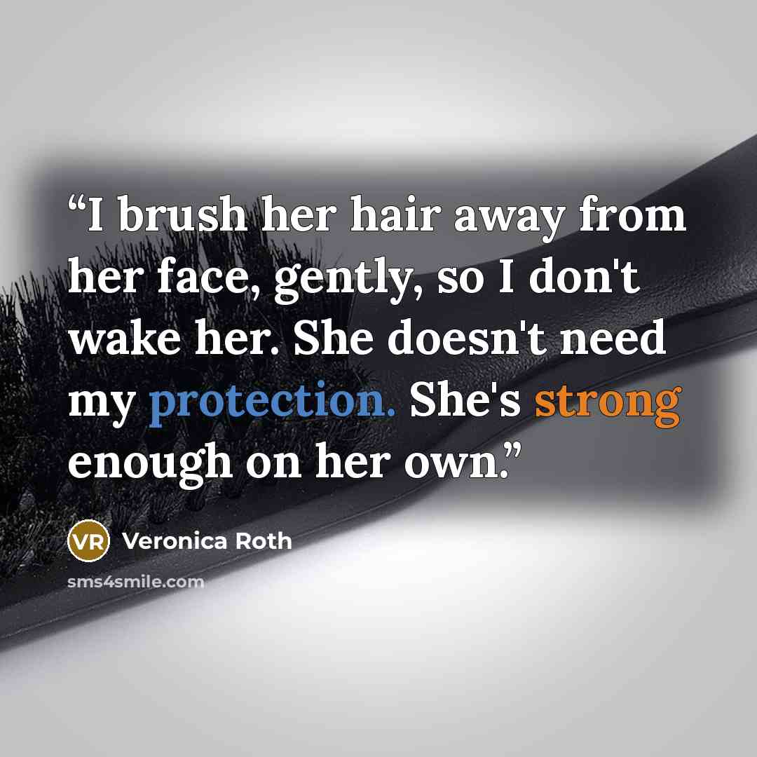 “I brush her hair away from her face, gently, so I don't wake her. She doesn't need my protection. She's strong enough on her own.” quote by Veronica Roth