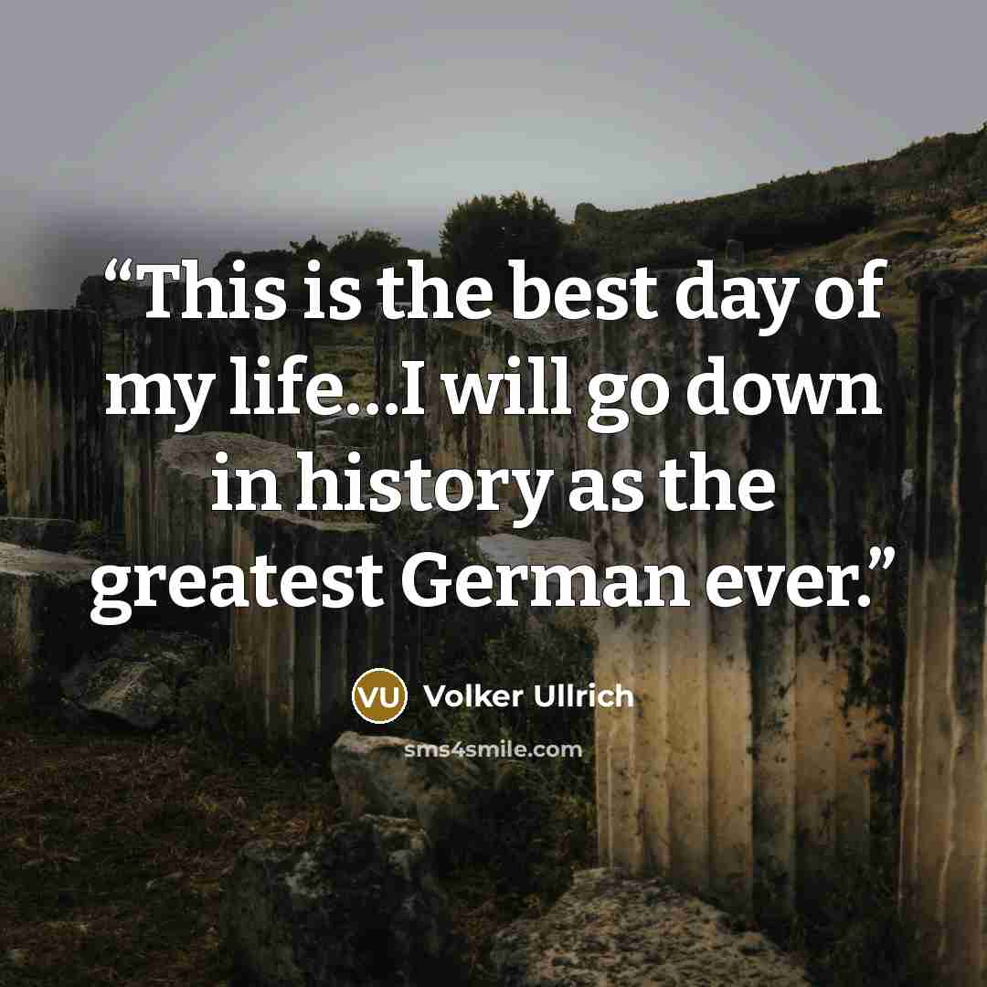 “This is the best day of my life…I will go down in history as the greatest German ever.” quote by Volker Ullrich