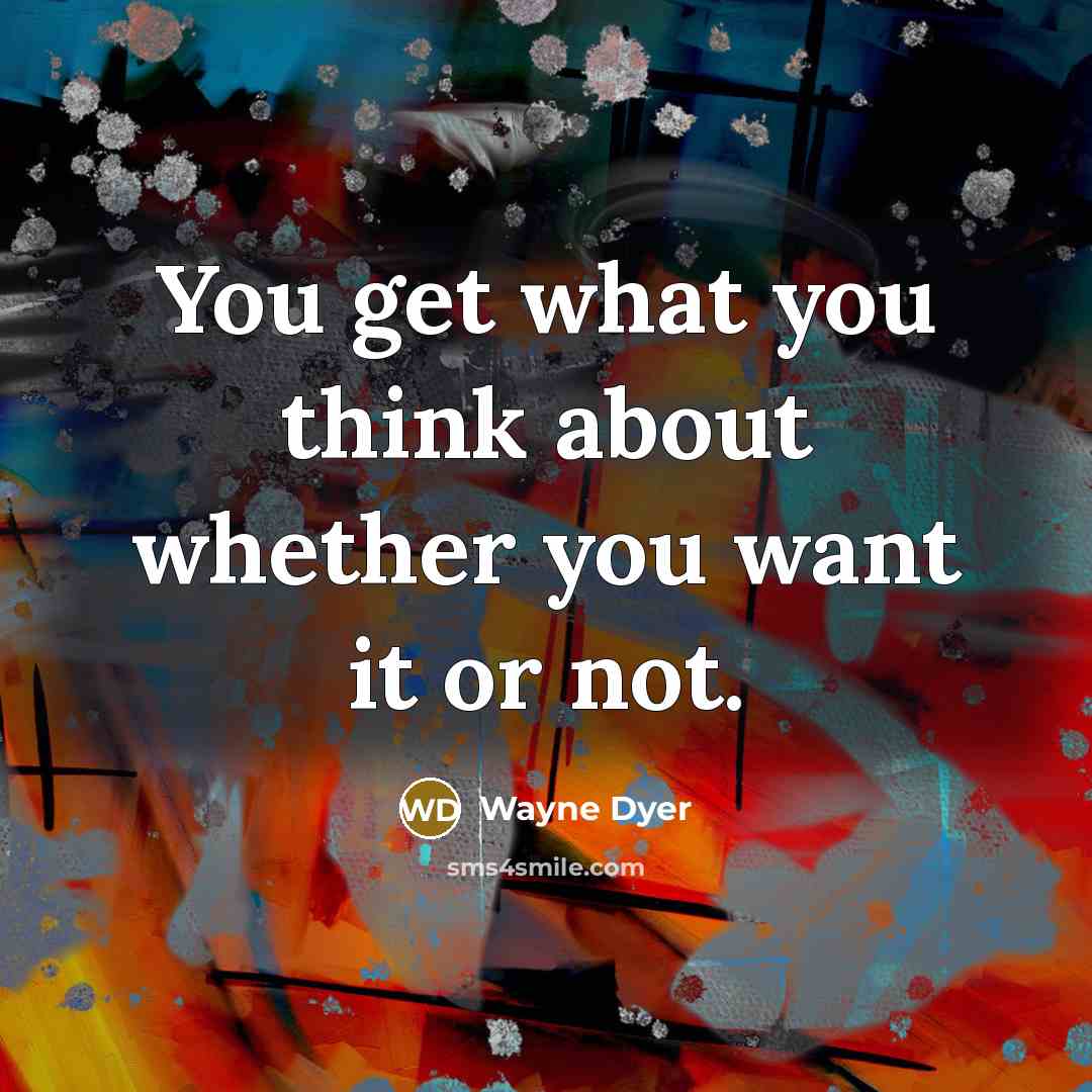 “You get what you think about whether you want it…” quote by Wayne Dyer