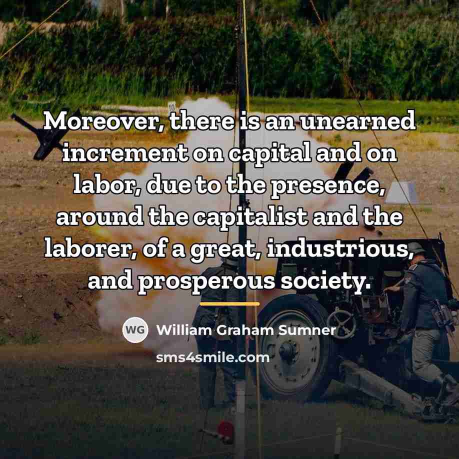 “Moreover, there is an unearned increment on capital and on…” quote by William Graham Sumner