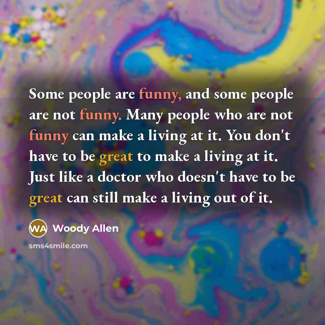 “Some people are funny, and some people are not funny. Many people who are not funny can make a living at it. You don't have to be great to make a living at it. Just like a doctor who doesn't have to be great can still make a living out of it.” quote by Woody Allen