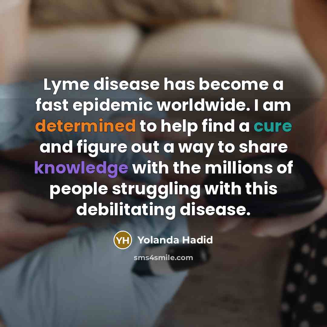 “Lyme disease has become a fast epidemic worldwide. I am determined to help find a cure and figure out a way to share knowledge with the millions of people struggling with this debilitating disease.” quote by Yolanda Hadid