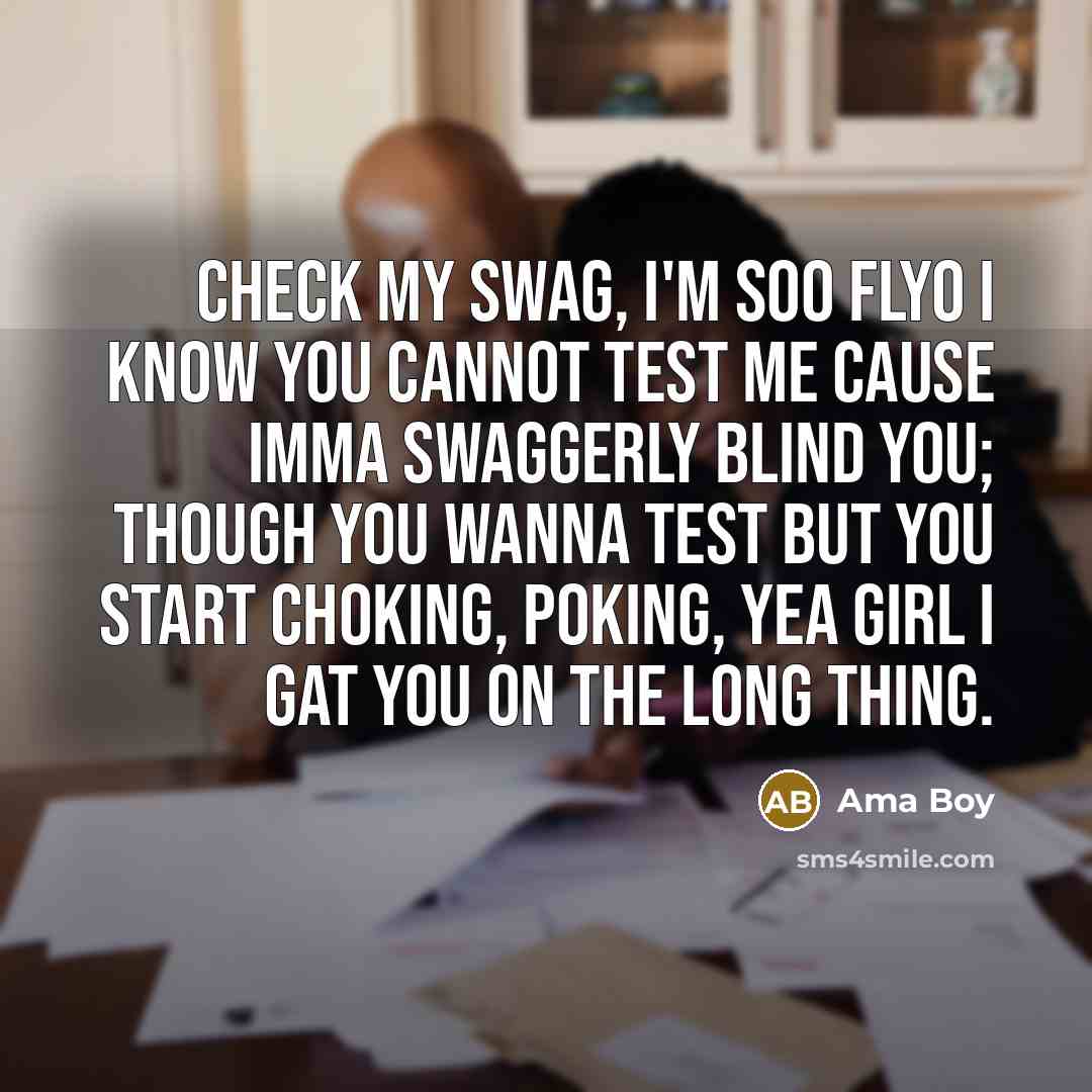 “Check my swag, I'm soO flyO I know you cannot test me cause imma swaggerly blind you; though you wanna test but you start choking, poking, yea girl I gat you on the long thing.” quote by Ama Boy