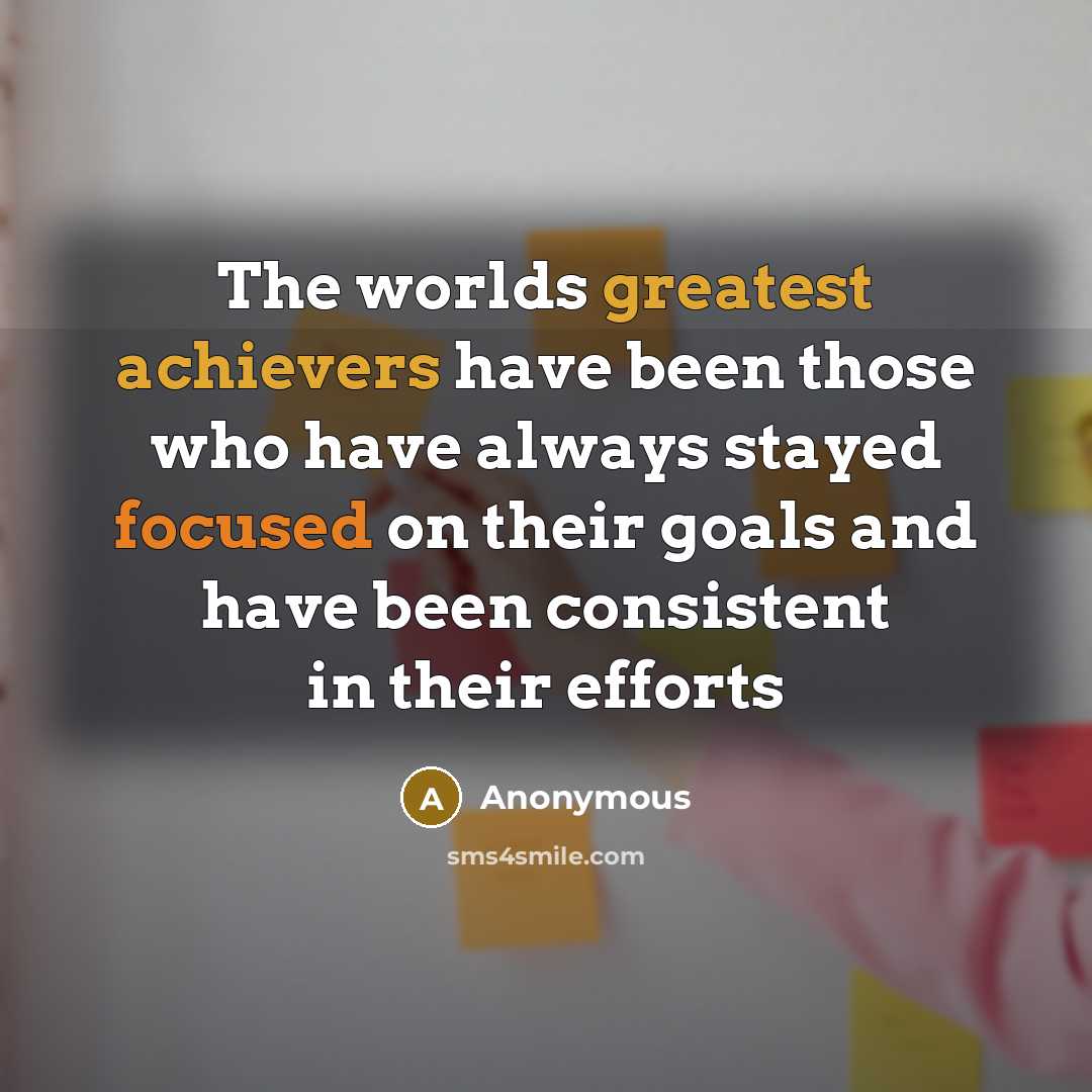 “The worlds greatest achievers have been those who have always stayed focused on their goals and have been consistent in their efforts” quote by Anonymous