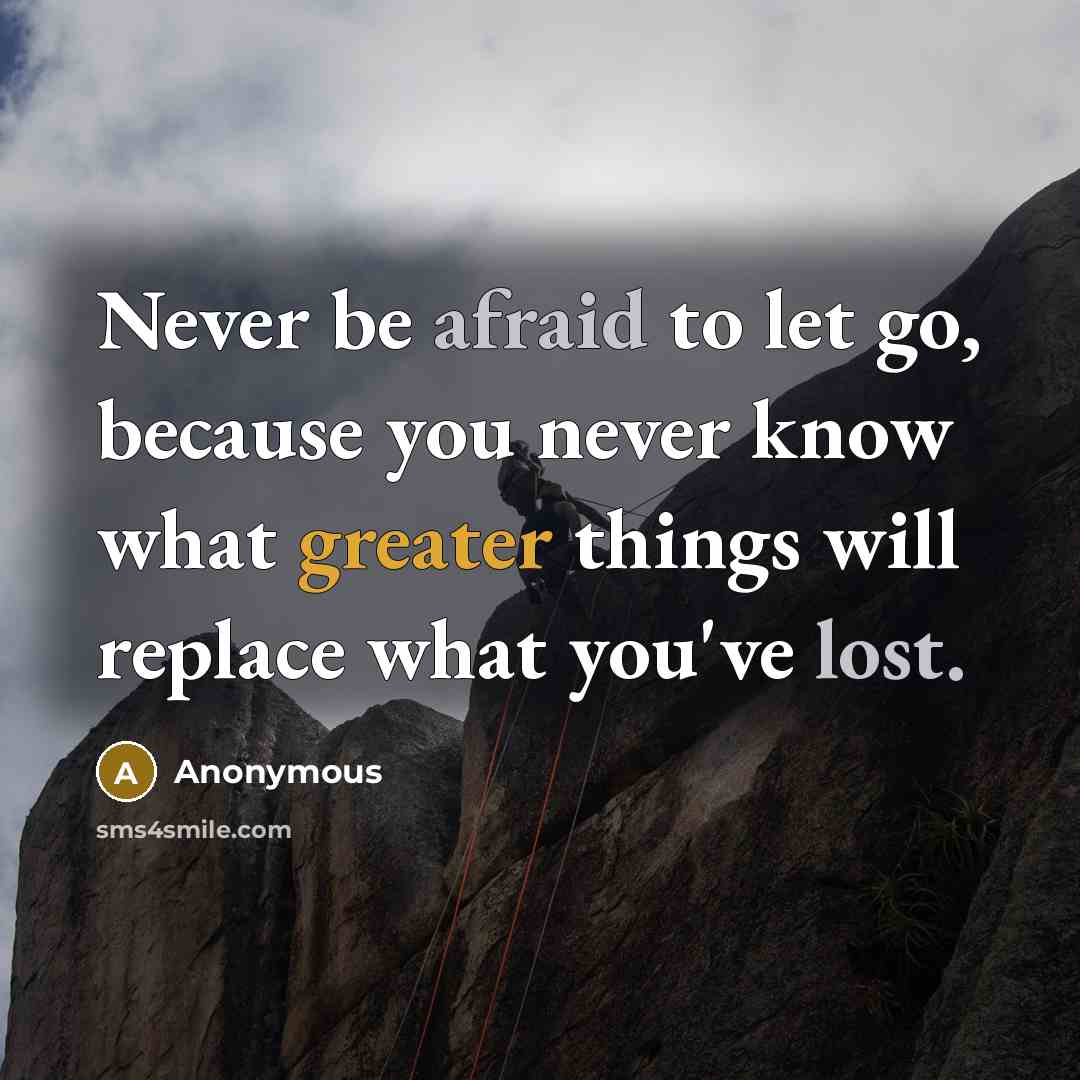 “Never be afraid to let go, because you never know what greater things will replace what you've lost.” quote by Anonymous