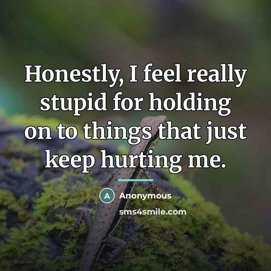 “Honestly, I feel really stupid for holding on to things…” quote by Anonymous