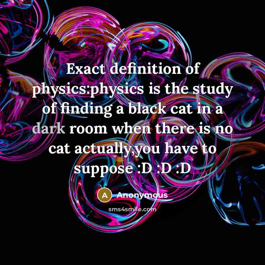 “Exact definition of physics:physics is the study of finding a black cat in a dark room when there is no cat actually,you have to suppose :D :D :D” quote by Anonymous