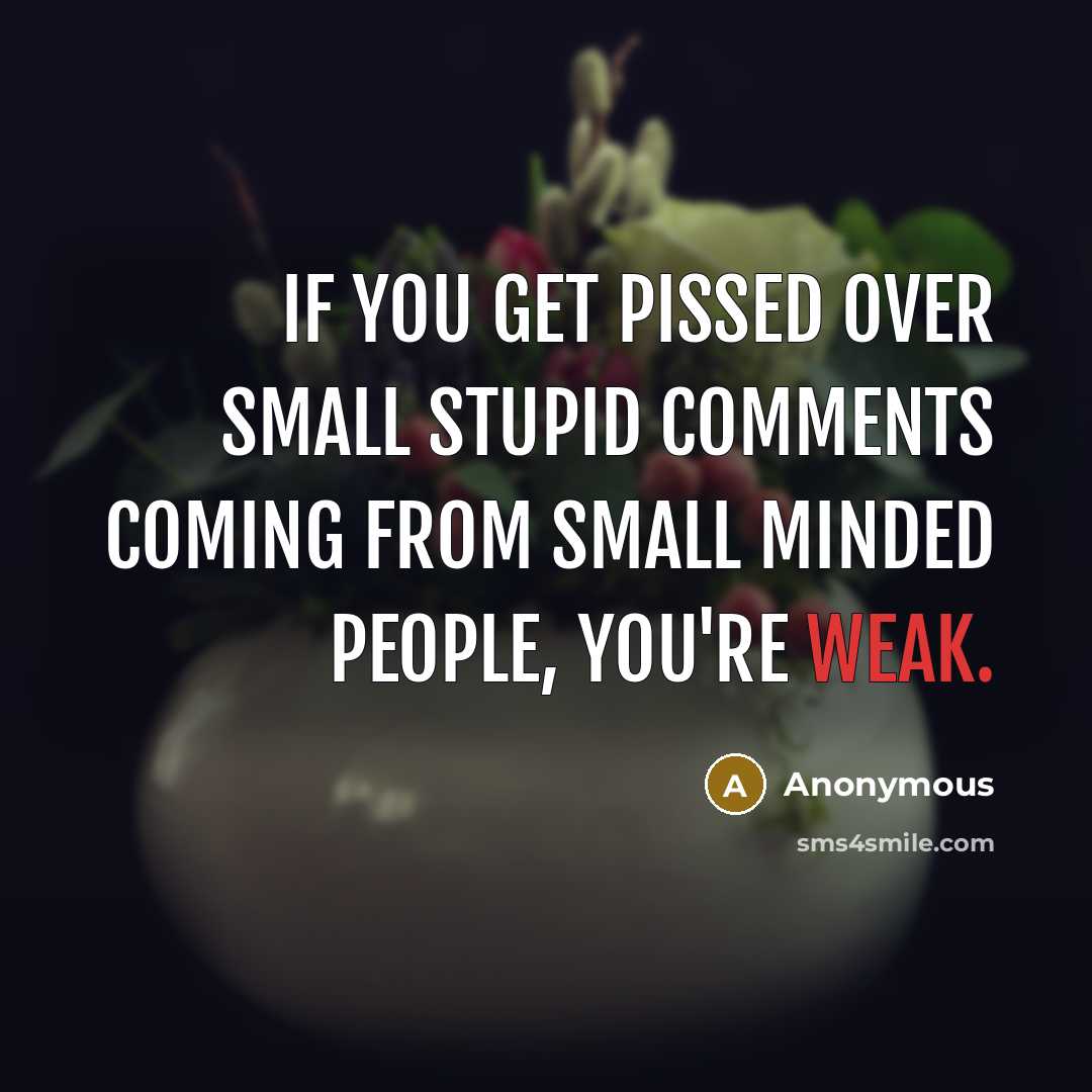 “If you get pissed over small stupid comments coming from small minded people, you're weak.” quote by Anonymous