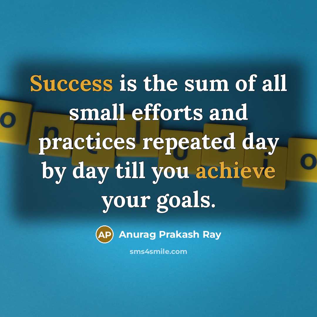 “Success is the sum of all small efforts and practices repeated day by day till you achieve your goals.” quote by Anurag Prakash Ray