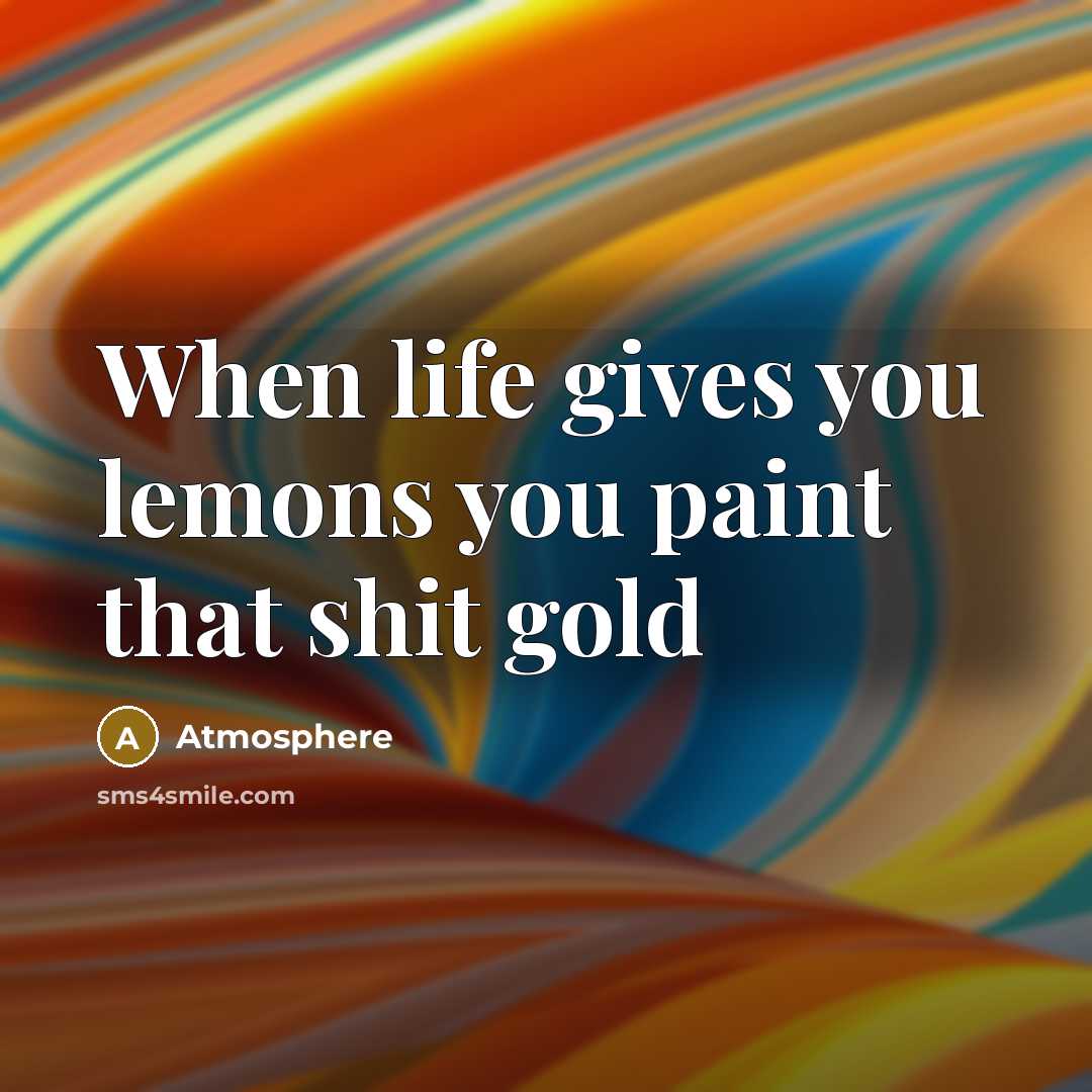 “When life gives you lemons you paint that shit gold…” quote by Atmosphere