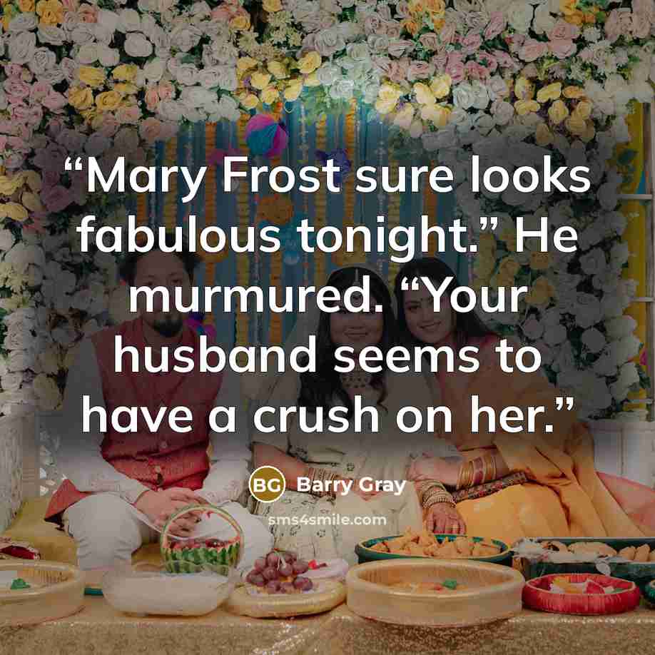 “Mary Frost sure looks fabulous tonight.” He murmured. “Your husband seems to have a crush on her.” quote by Barry Gray