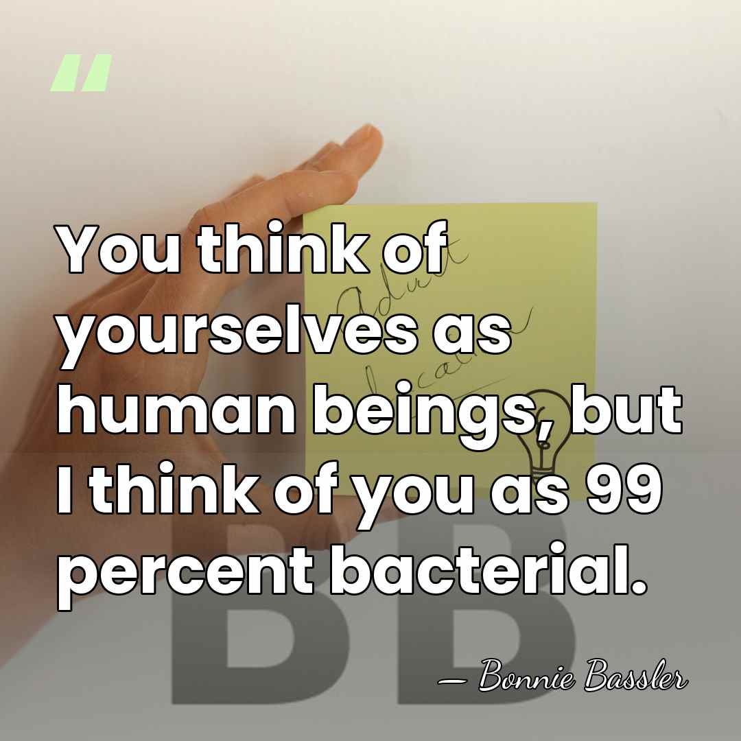 You think of yourselves as human beings, but I think of you&hellip; - Bonnie Bassler