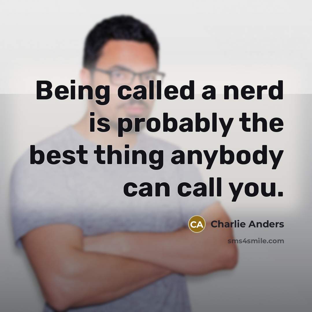“Being called a nerd is probably the best thing anybody can call you.” quote by Charlie Anders