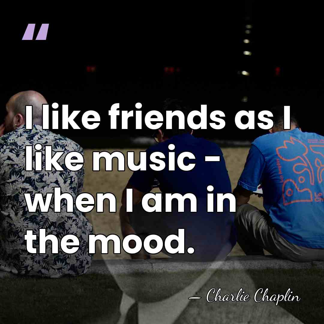I like friends as I like music - when I am in&hellip; - Charlie Chaplin