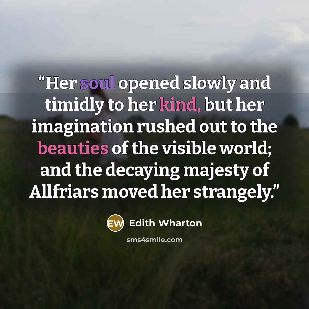 “Her soul opened slowly and timidly to her kind, but her imagination rushed out to the beauties of the visible world; and the decaying majesty of Allfriars moved her strangely.” quote by Edith Wharton