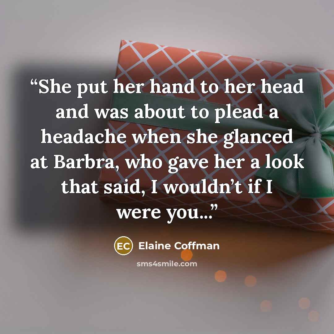 “She put her hand to her head and was about to plead a headache when she glanced at Barbra, who gave her a look that said, I wouldn’t if I were you...” quote by Elaine Coffman