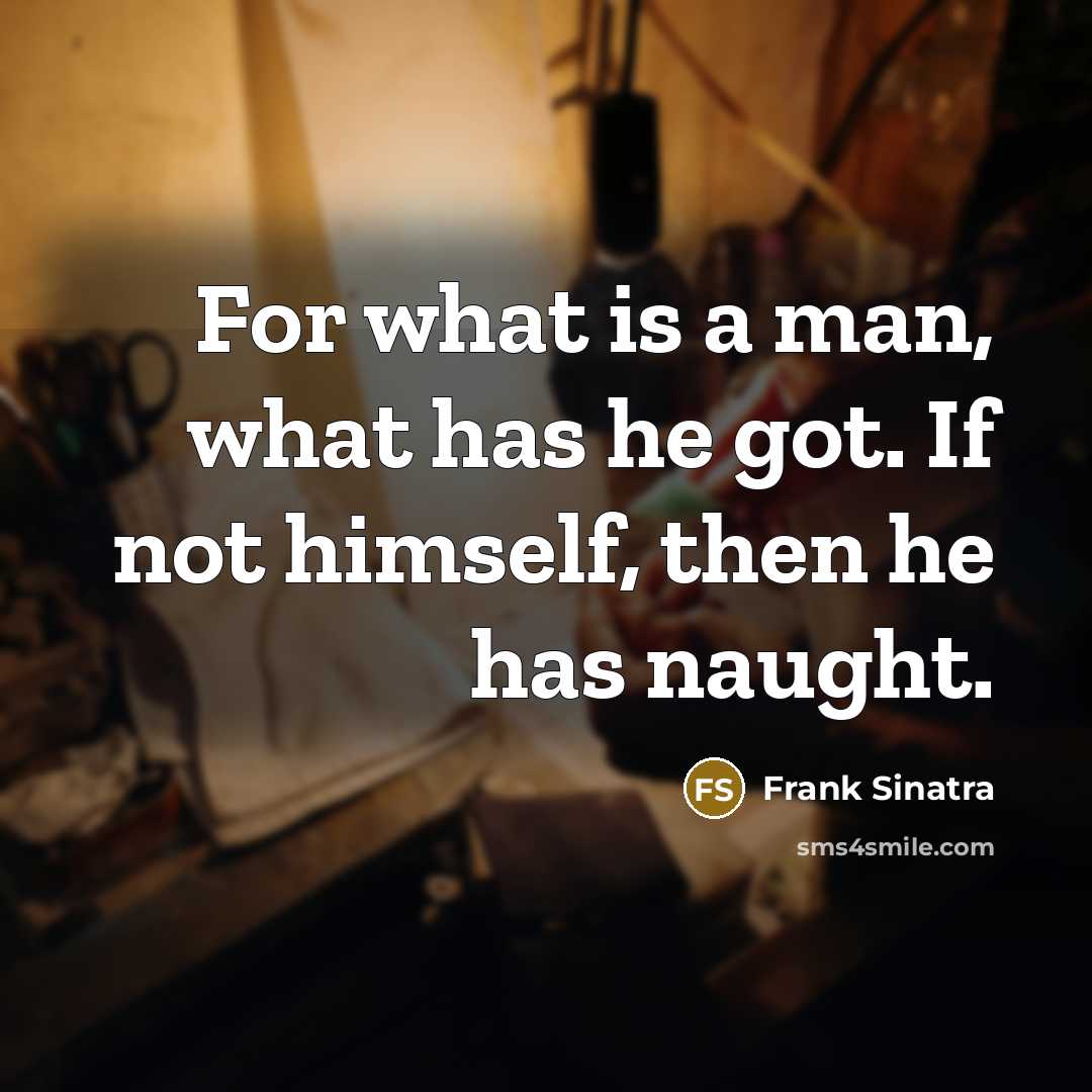“For what is a man, what has he got. If not himself, then he has naught.” quote by Frank Sinatra
